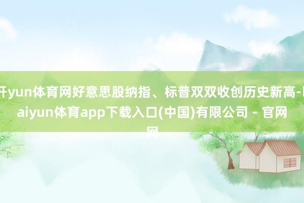 开yun体育网好意思股纳指、标普双双收创历史新高-kaiyun体育app下载入口(中国)有限公司 - 官网