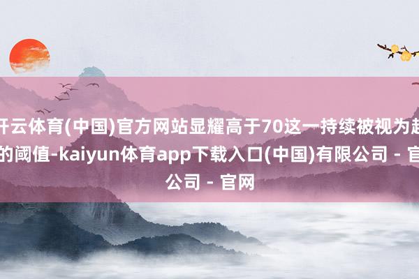开云体育(中国)官方网站显耀高于70这一持续被视为超买的阈值-kaiyun体育app下载入口(中国)有限公司 - 官网