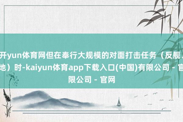 开yun体育网但在奉行大规模的对面打击任务（反舰、对地）时-kaiyun体育app下载入口(中国)有限公司 - 官网