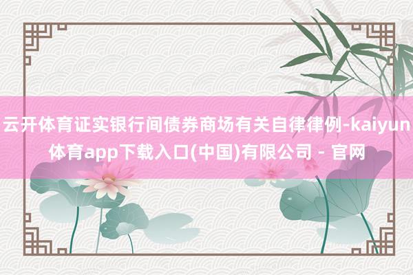云开体育证实银行间债券商场有关自律律例-kaiyun体育app下载入口(中国)有限公司 - 官网
