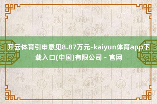 开云体育引申意见8.87万元-kaiyun体育app下载入口(中国)有限公司 - 官网