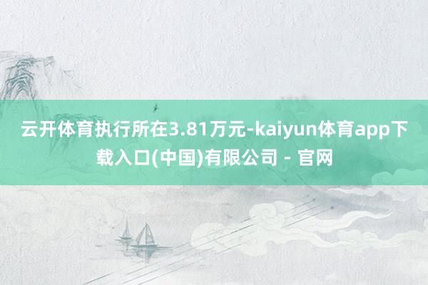 云开体育执行所在3.81万元-kaiyun体育app下载入口(中国)有限公司 - 官网