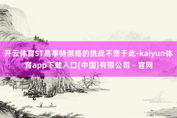 开云体育ST易事特濒临的挑战不啻于此-kaiyun体育app下载入口(中国)有限公司 - 官网