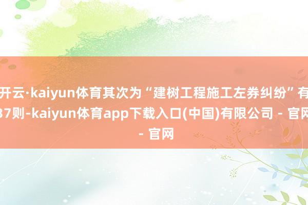 开云·kaiyun体育其次为“建树工程施工左券纠纷”有37则-kaiyun体育app下载入口(中国)有限公司 - 官网