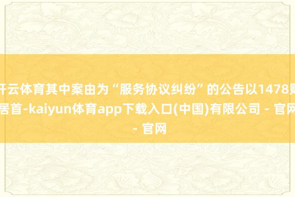 开云体育其中案由为“服务协议纠纷”的公告以1478则居首-kaiyun体育app下载入口(中国)有限公司 - 官网