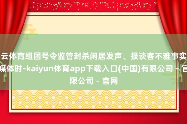开云体育组团号令监管封杀闲居发声、报谈客不雅事实的自媒体时-kaiyun体育app下载入口(中国)有限公司 - 官网