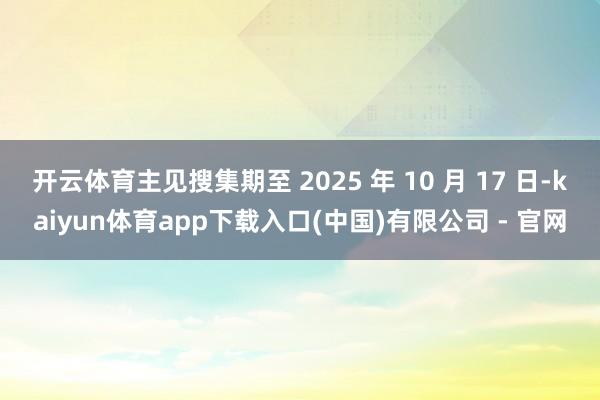 开云体育主见搜集期至 2025 年 10 月 17 日-kaiyun体育app下载入口(中国)有限公司 - 官网