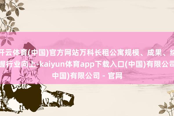 开云体育(中国)官方网站万科长租公寓规模、成果、纳保量保握行业向上-kaiyun体育app下载入口(中国)有限公司 - 官网