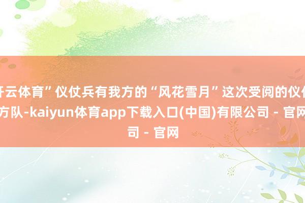 开云体育”仪仗兵有我方的“风花雪月”这次受阅的仪仗方队-kaiyun体育app下载入口(中国)有限公司 - 官网