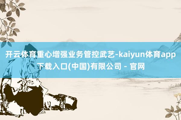 开云体育重心增强业务管控武艺-kaiyun体育app下载入口(中国)有限公司 - 官网