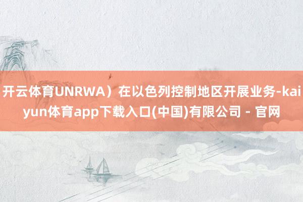 开云体育UNRWA）在以色列控制地区开展业务-kaiyun体育app下载入口(中国)有限公司 - 官网