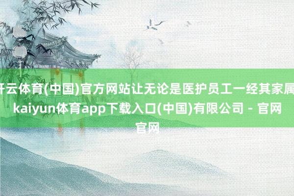 开云体育(中国)官方网站让无论是医护员工一经其家属-kaiyun体育app下载入口(中国)有限公司 - 官网