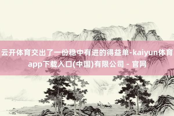 云开体育交出了一份稳中有进的得益单-kaiyun体育app下载入口(中国)有限公司 - 官网