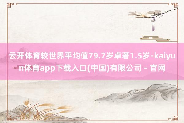 云开体育较世界平均值79.7岁卓著1.5岁-kaiyun体育app下载入口(中国)有限公司 - 官网