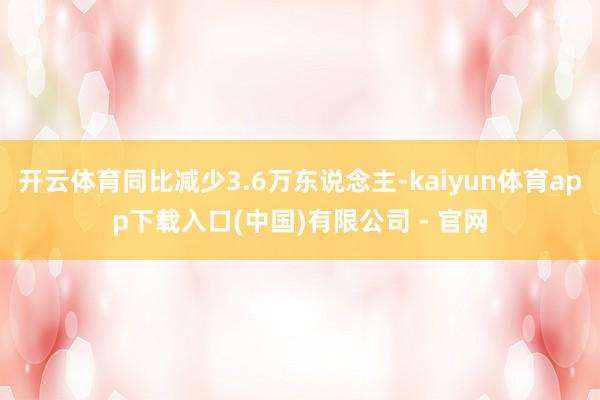 开云体育同比减少3.6万东说念主-kaiyun体育app下载入口(中国)有限公司 - 官网