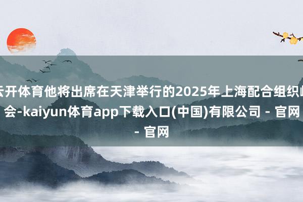 云开体育他将出席在天津举行的2025年上海配合组织峰会-kaiyun体育app下载入口(中国)有限公司 - 官网