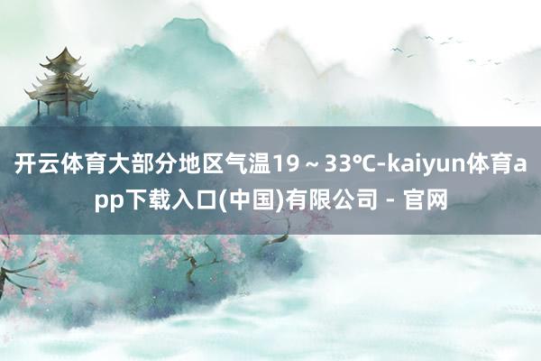 开云体育大部分地区气温19～33℃-kaiyun体育app下载入口(中国)有限公司 - 官网