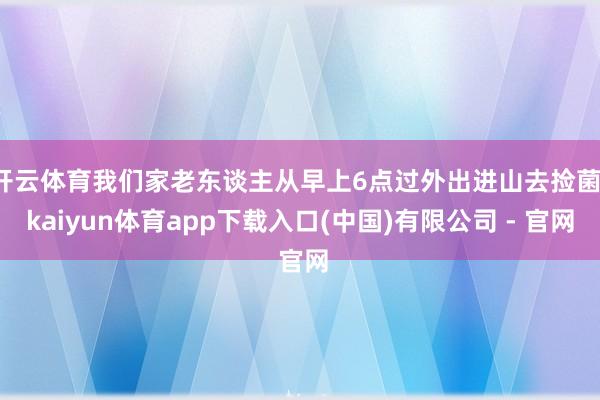 开云体育我们家老东谈主从早上6点过外出进山去捡菌-kaiyun体育app下载入口(中国)有限公司 - 官网
