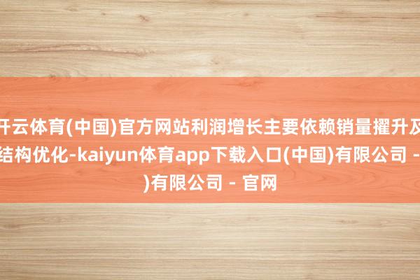 开云体育(中国)官方网站利润增长主要依赖销量擢升及居品结构优化-kaiyun体育app下载入口(中国)有限公司 - 官网