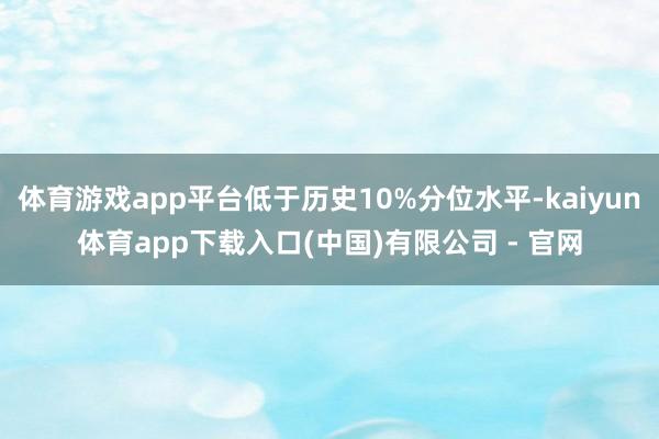 体育游戏app平台低于历史10%分位水平-kaiyun体育app下载入口(中国)有限公司 - 官网