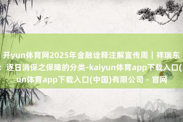 开yun体育网2025年金融诠释注解宣传周｜祥瑞东说念主寿重庆分公司：逐日消保之保障的分类-kaiyun体育app下载入口(中国)有限公司 - 官网