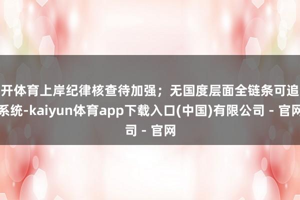 云开体育上岸纪律核查待加强；无国度层面全链条可追思系统-kaiyun体育app下载入口(中国)有限公司 - 官网