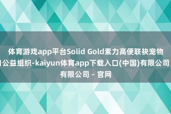 体育游戏app平台Solid Gold素力高便联袂宠物领养日公益组织-kaiyun体育app下载入口(中国)有限公司 - 官网