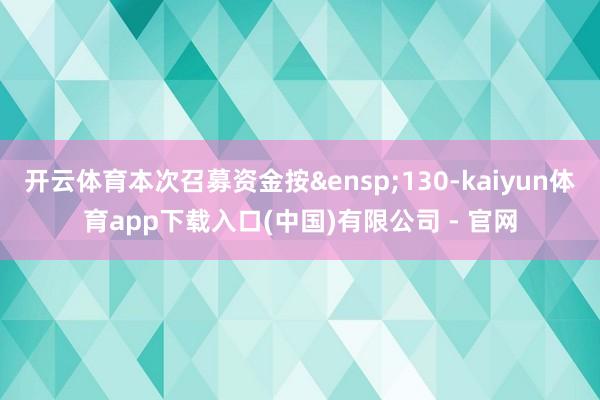 开云体育本次召募资金按&ensp;130-kaiyun体育app下载入口(中国)有限公司 - 官网