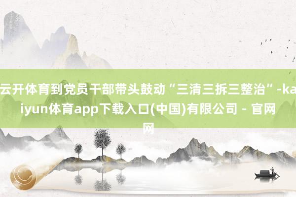 云开体育到党员干部带头鼓动“三清三拆三整治”-kaiyun体育app下载入口(中国)有限公司 - 官网