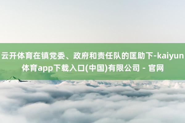云开体育在镇党委、政府和责任队的匡助下-kaiyun体育app下载入口(中国)有限公司 - 官网