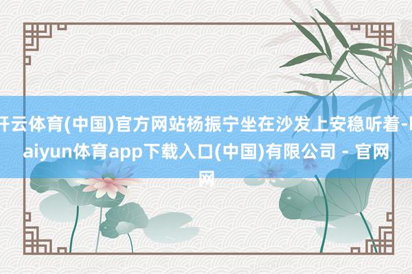 开云体育(中国)官方网站杨振宁坐在沙发上安稳听着-kaiyun体育app下载入口(中国)有限公司 - 官网