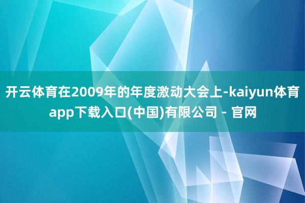 开云体育在2009年的年度激动大会上-kaiyun体育app下载入口(中国)有限公司 - 官网