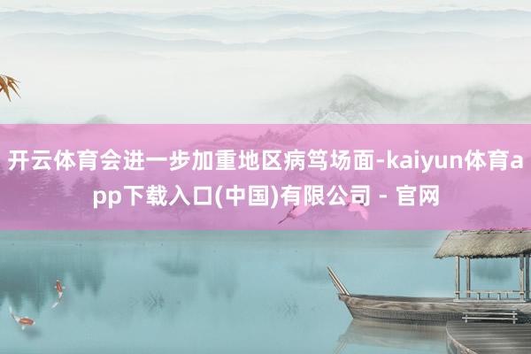 开云体育会进一步加重地区病笃场面-kaiyun体育app下载入口(中国)有限公司 - 官网