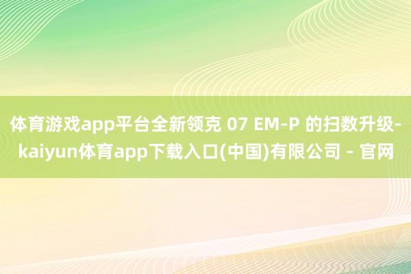 体育游戏app平台全新领克 07 EM-P 的扫数升级-kaiyun体育app下载入口(中国)有限公司 - 官网