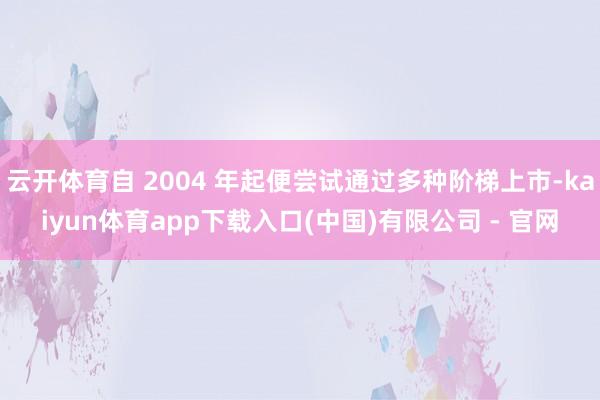云开体育自 2004 年起便尝试通过多种阶梯上市-kaiyun体育app下载入口(中国)有限公司 - 官网