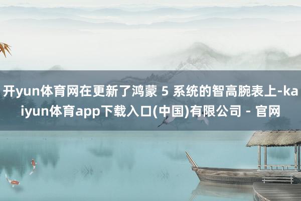 开yun体育网在更新了鸿蒙 5 系统的智高腕表上-kaiyun体育app下载入口(中国)有限公司 - 官网