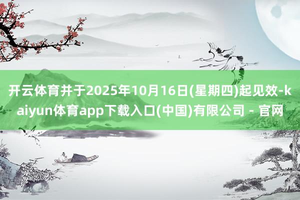开云体育并于2025年10月16日(星期四)起见效-kaiyun体育app下载入口(中国)有限公司 - 官网