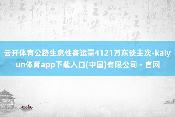 云开体育公路生意性客运量4121万东谈主次-kaiyun体育app下载入口(中国)有限公司 - 官网