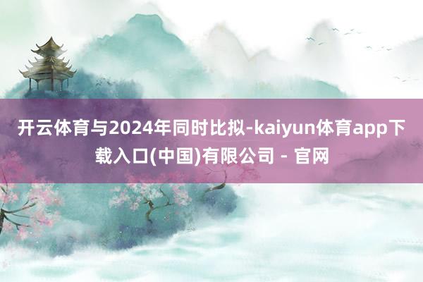 开云体育与2024年同时比拟-kaiyun体育app下载入口(中国)有限公司 - 官网