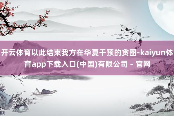 开云体育以此结束我方在华夏干预的贪图-kaiyun体育app下载入口(中国)有限公司 - 官网