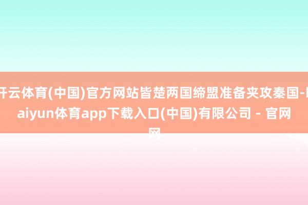 开云体育(中国)官方网站皆楚两国缔盟准备夹攻秦国-kaiyun体育app下载入口(中国)有限公司 - 官网
