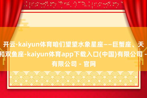 开云·kaiyun体育咱们望望水象星座——巨蟹座、天蝎座和双鱼座-kaiyun体育app下载入口(中国)有限公司 - 官网
