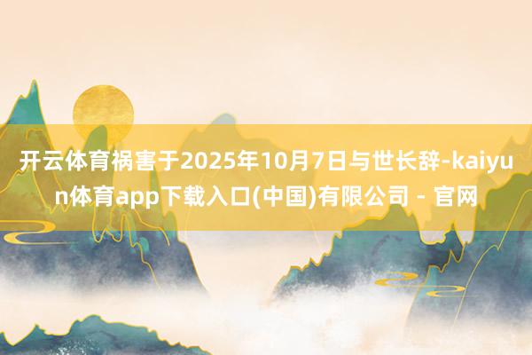 开云体育祸害于2025年10月7日与世长辞-kaiyun体育app下载入口(中国)有限公司 - 官网