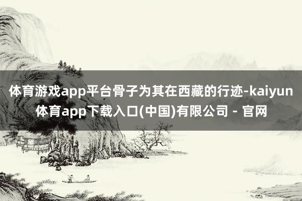 体育游戏app平台骨子为其在西藏的行迹-kaiyun体育app下载入口(中国)有限公司 - 官网