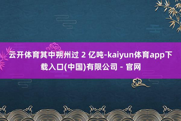 云开体育其中朔州过 2 亿吨-kaiyun体育app下载入口(中国)有限公司 - 官网