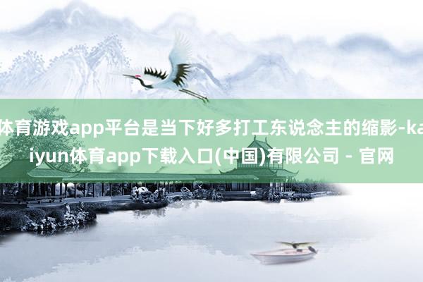 体育游戏app平台是当下好多打工东说念主的缩影-kaiyun体育app下载入口(中国)有限公司 - 官网