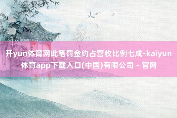 开yun体育网此笔罚金约占营收比例七成-kaiyun体育app下载入口(中国)有限公司 - 官网