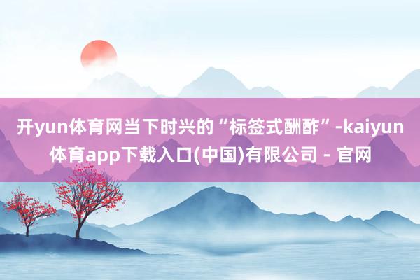 开yun体育网当下时兴的“标签式酬酢”-kaiyun体育app下载入口(中国)有限公司 - 官网
