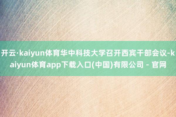 开云·kaiyun体育华中科技大学召开西宾干部会议-kaiyun体育app下载入口(中国)有限公司 - 官网