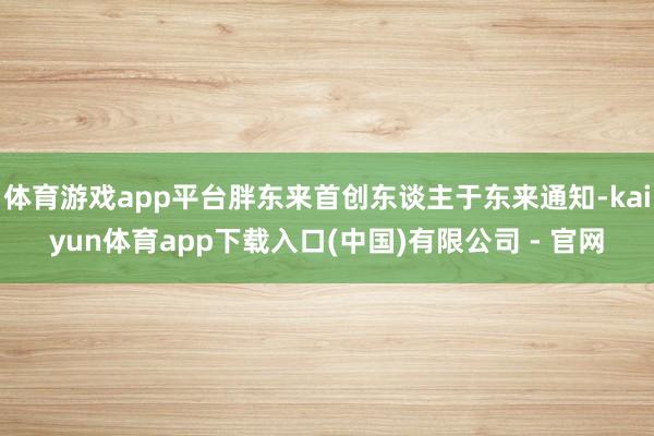 体育游戏app平台胖东来首创东谈主于东来通知-kaiyun体育app下载入口(中国)有限公司 - 官网